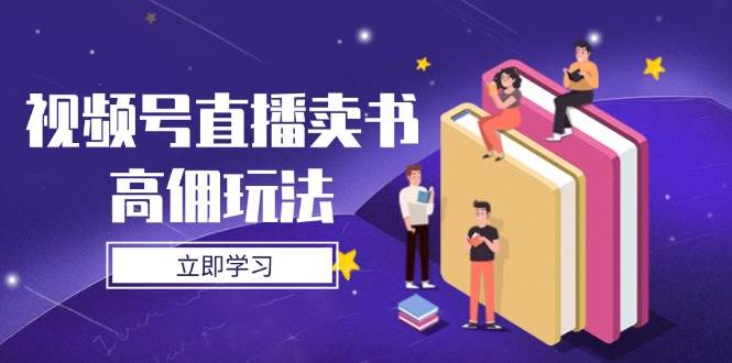 视频号直播卖书高佣玩法，底层逻辑解析，实操技巧全攻略网创项目-知识付费-在线课程-自媒体创业-网络副业-优利资源优利资源网