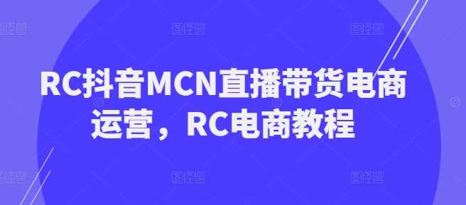 RC抖音MCN直播带货电商运营，RC电商教程网创项目-知识付费-在线课程-自媒体创业-网络副业-优利资源优利资源网