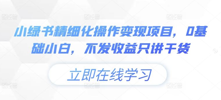 小绿书精细化操作变现项目，0基础小白，不发收益只讲干货网创项目-知识付费-在线课程-自媒体创业-网络副业-优利资源优利资源网