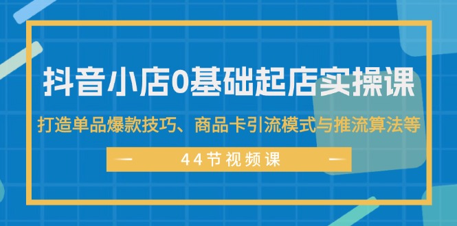 （11977期）抖音小店0基础起店实操课，打造单品爆款技巧、商品卡引流模式与推流算法等网创项目-知识付费-在线课程-自媒体创业-网络副业-优利资源优利资源网