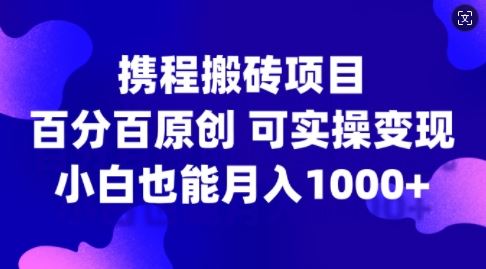 携程搬砖项目，百分百原创，可实操变现，新手小白月入1k+【揭秘】网创项目-知识付费-在线课程-自媒体创业-网络副业-优利资源优利资源网