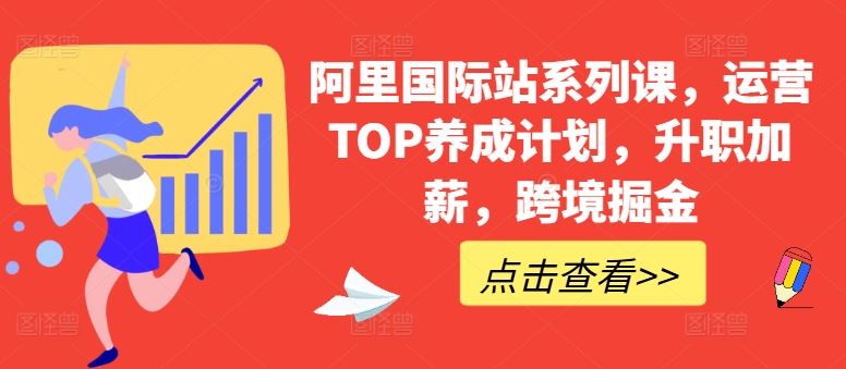 阿里国际站系列课，运营TOP养成计划，升职加薪，跨境掘金网创项目-知识付费-在线课程-自媒体创业-网络副业-优利资源优利资源网