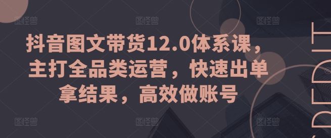 抖音图文带货12.0体系课，主打全品类运营，快速出单拿结果，高效做账号网创项目-知识付费-在线课程-自媒体创业-网络副业-优利资源优利资源网