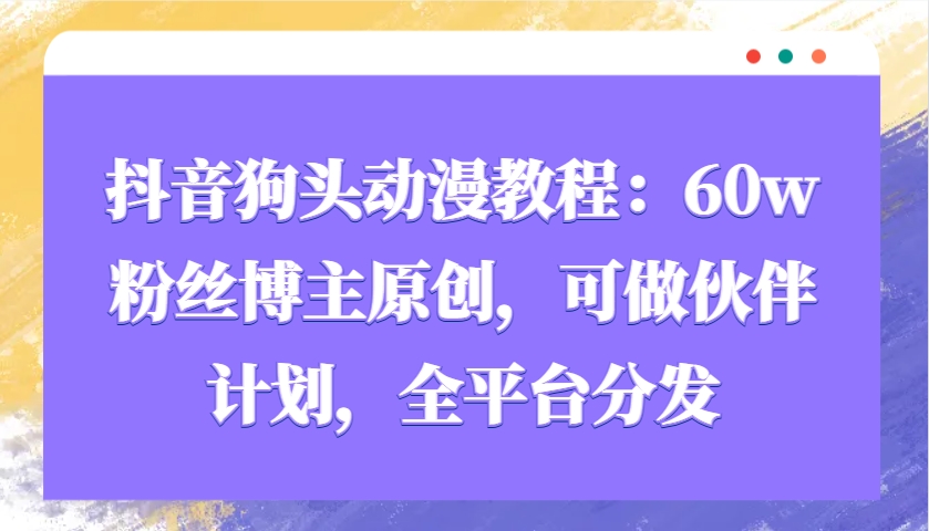 抖音狗头动漫教程：60w粉丝博主原创，可做伙伴计划，全平台分发网创项目-知识付费-在线课程-自媒体创业-网络副业-优利资源优利资源网