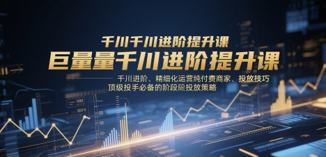 巨量千川进阶提升课，千川进阶、精细化运营纯付费商家、投放技巧、顶级投手必备的阶段性投放策略网创项目-知识付费-在线课程-自媒体创业-网络副业-优利资源优利资源网