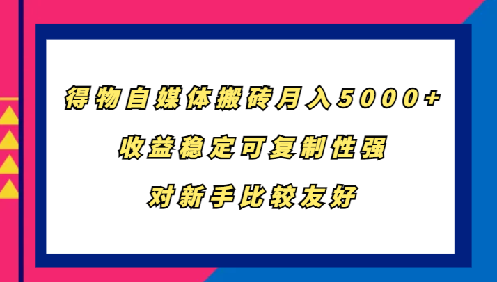得物自媒体搬砖，月入5000+，收益稳定可复制性强，对新手比较友好网创项目-知识付费-在线课程-自媒体创业-网络副业-优利资源优利资源网