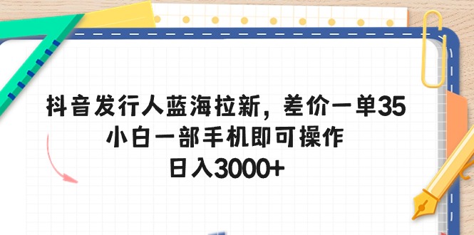 （10557期）抖音发行人蓝海拉新，差价一单35，小白一部手机即可操作，日入3000+网创项目-知识付费-在线课程-自媒体创业-网络副业-优利资源优利资源网