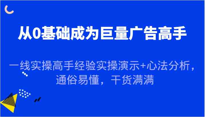 从0基础成为巨量广告高手，一线实操高手经验实操演示+心法分析，通俗易懂，干货满满网创项目-知识付费-在线课程-自媒体创业-网络副业-优利资源优利资源网