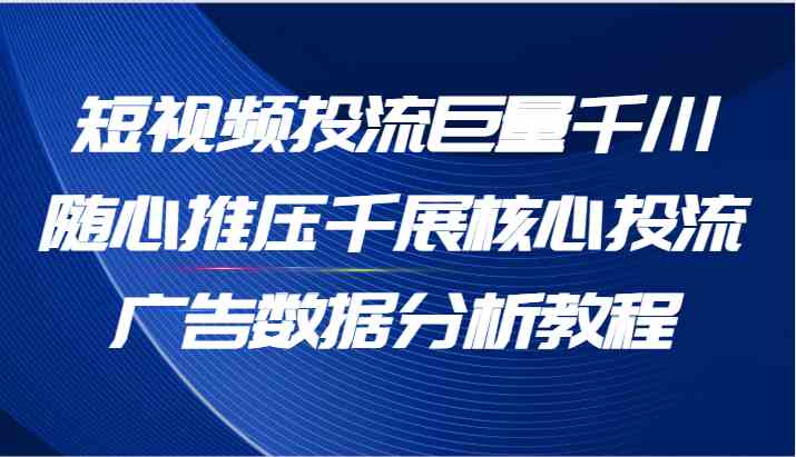 短视频投流巨量千川随心推压千展核心投流广告数据分析教程（65节）网创项目-知识付费-在线课程-自媒体创业-网络副业-优利资源优利资源网