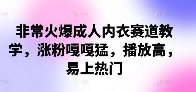 非常火爆成人内衣赛道教学，涨粉嘎嘎猛，播放高，易上热门网创项目-知识付费-在线课程-自媒体创业-网络副业-优利资源优利资源网