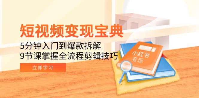 短视频变现宝典：5分钟入门到爆款拆解，9节课掌握全流程剪辑技巧网创项目-知识付费-在线课程-自媒体创业-网络副业-优利资源优利资源网