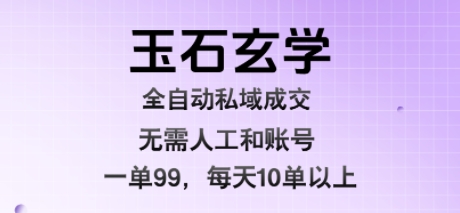 玉石玄学全自动私域成交，一单99每天十单以上，无需人工和矩阵账号，蓝海项目直接干【揭秘】网创项目-知识付费-在线课程-自媒体创业-网络副业-优利资源优利资源网
