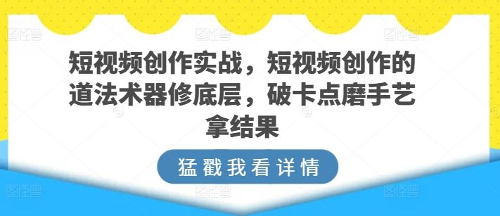 短视频创作实战，短视频创作的道法术器修底层，破卡点磨手艺拿结果网创项目-知识付费-在线课程-自媒体创业-网络副业-优利资源优利资源网