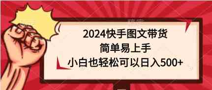 （9958期）2024快手图文带货，简单易上手，小白也轻松可以日入500+网创项目-知识付费-在线课程-自媒体创业-网络副业-优利资源优利资源网