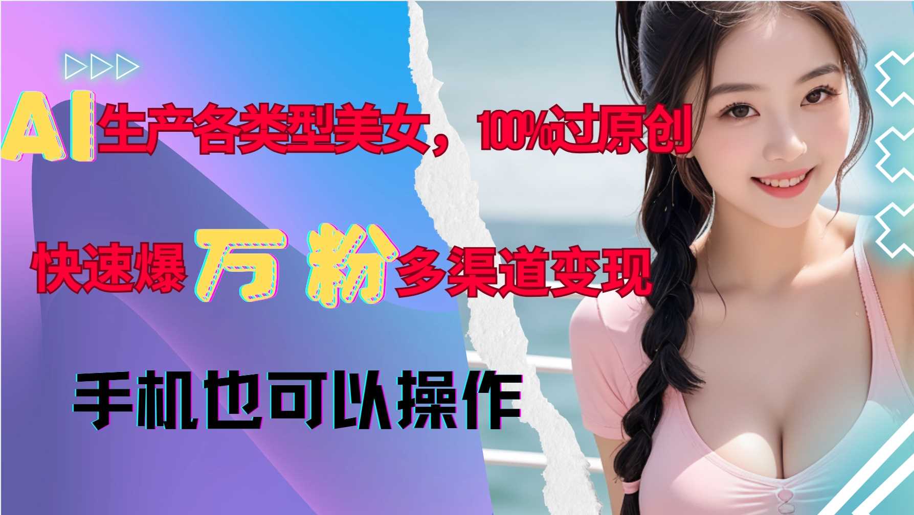 AI生产各类型美女，100%过原创，快速爆万粉，多渠道变现，新手可做网创项目-知识付费-在线课程-自媒体创业-网络副业-优利资源优利资源网