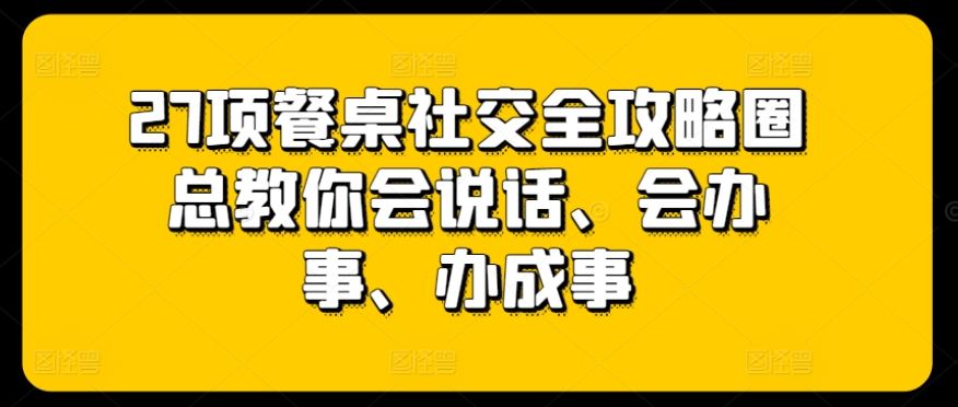 27项餐桌社交全攻略圈总教你会说话、会办事、办成事网创项目-知识付费-在线课程-自媒体创业-网络副业-优利资源优利资源网