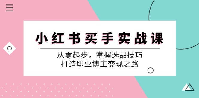 （12508期）小 红 书 买手实战课：从零起步，掌握选品技巧，打造职业博主变现之路网创项目-知识付费-在线课程-自媒体创业-网络副业-优利资源优利资源网