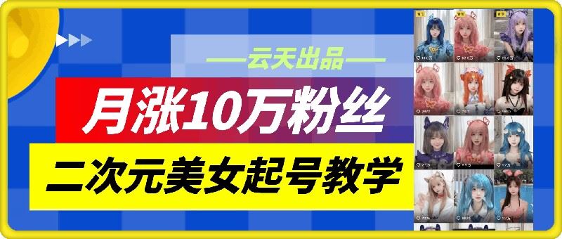 云天二次元美女起号教学，月涨10万粉丝，不判搬运网创项目-知识付费-在线课程-自媒体创业-网络副业-优利资源优利资源网