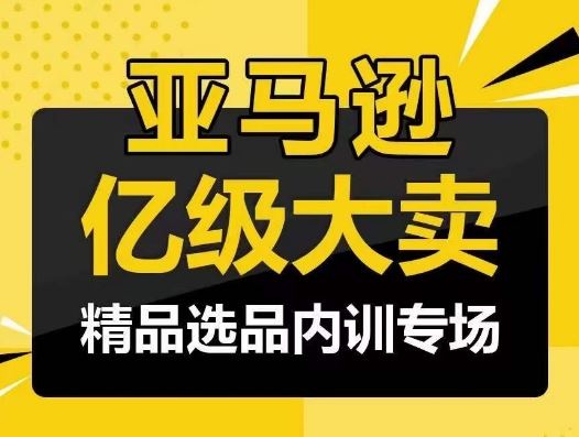 亚马逊亿级大卖-精品选品内训专场，亿级卖家分享选品成功之道网创项目-知识付费-在线课程-自媒体创业-网络副业-优利资源优利资源网