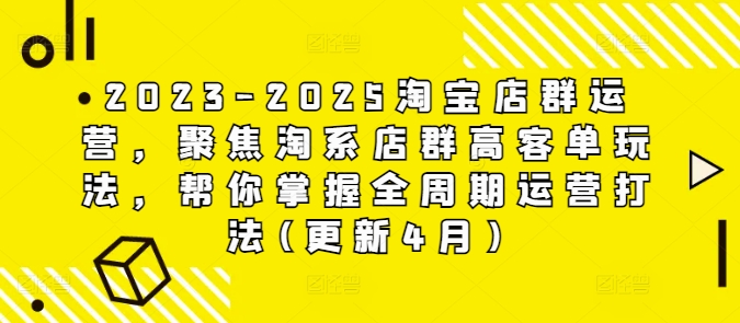 2023-2025淘宝店群运营，聚焦淘系店群高客单玩法，帮你掌握全周期运营打法(更新4月)网创项目-知识付费-在线课程-自媒体创业-网络副业-优利资源优利资源网
