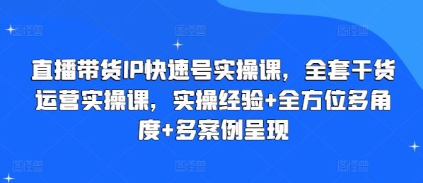 直播带货IP快速号实操课，全套干货运营实操课，实操经验+全方位多角度+多案例呈现网创项目-知识付费-在线课程-自媒体创业-网络副业-优利资源优利资源网