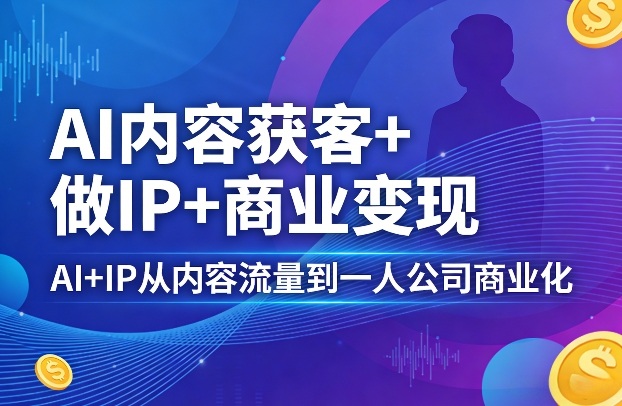 AI内容获客+做IP+商业变现，AI+IP从内容流量到一人公司商业化网创项目-知识付费-在线课程-自媒体创业-网络副业-优利资源优利资源网