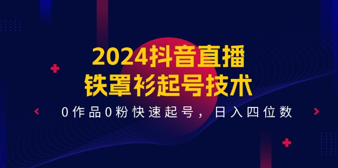 （11496期）2024抖音直播-铁罩衫起号技术，0作品0粉快速起号，日入四位数（14节课）网创项目-知识付费-在线课程-自媒体创业-网络副业-优利资源优利资源网