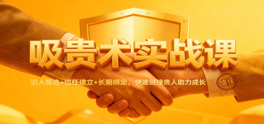 吸贵术实战课：识人筛选+信任建立+长期绑定，快速链接贵人助力成长网创项目-知识付费-在线课程-自媒体创业-网络副业-优利资源优利资源网
