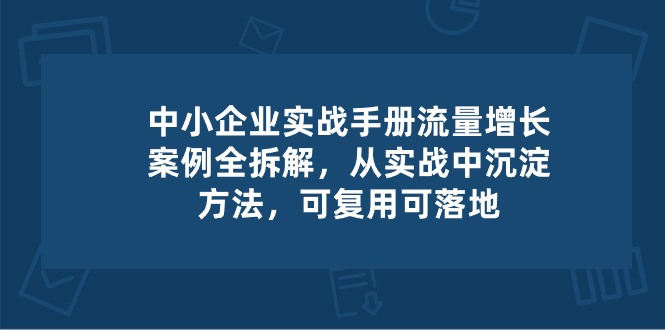 中小企业实操手册-流量增长案例拆解，从实操中沉淀方法，可复用可落地网创项目-知识付费-在线课程-自媒体创业-网络副业-优利资源优利资源网