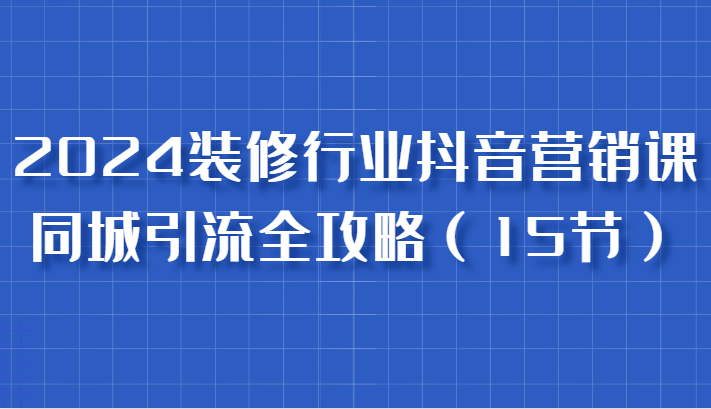 2024装修行业抖音营销课，同城引流全攻略，跟实战家学获客，成为数据驱动的营销专家网创项目-知识付费-在线课程-自媒体创业-网络副业-优利资源优利资源网