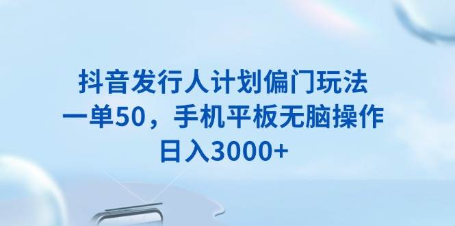 （13967期）抖音发行人计划偏门玩法，一单50，手机平板无脑操作，日入3000+网创项目-知识付费-在线课程-自媒体创业-网络副业-优利资源优利资源网
