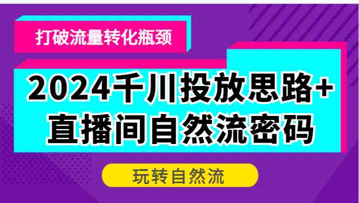 2024千川投放思路+直播间自然流密码，打破流量转化瓶颈，玩转自然流网创项目-知识付费-在线课程-自媒体创业-网络副业-优利资源优利资源网