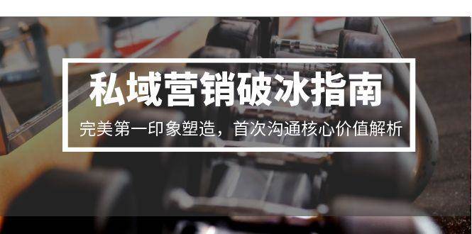 私域营销破冰指南，完美第一印象塑造，首次沟通核心价值解析网创项目-知识付费-在线课程-自媒体创业-网络副业-优利资源优利资源网