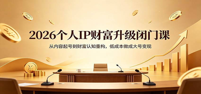 2026个人IP财富升级闭门课：从内容起号到财富认知重构，低成本做成大号变现网创项目-知识付费-在线课程-自媒体创业-网络副业-优利资源优利资源网