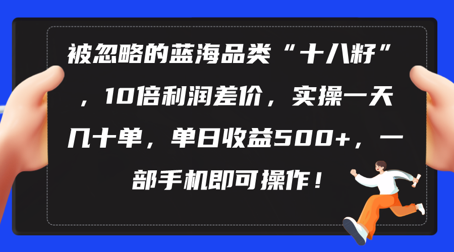 （10696期）被忽略的蓝海品类“十八籽”，10倍利润差价，实操一天几十单 单日收益500+网创项目-知识付费-在线课程-自媒体创业-网络副业-优利资源优利资源网