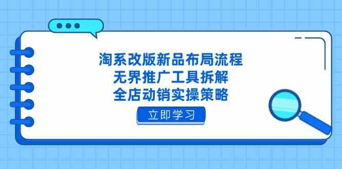 淘系改版新品布局流程，无界推广工具拆解，全店动销实操策略网创项目-知识付费-在线课程-自媒体创业-网络副业-优利资源优利资源网