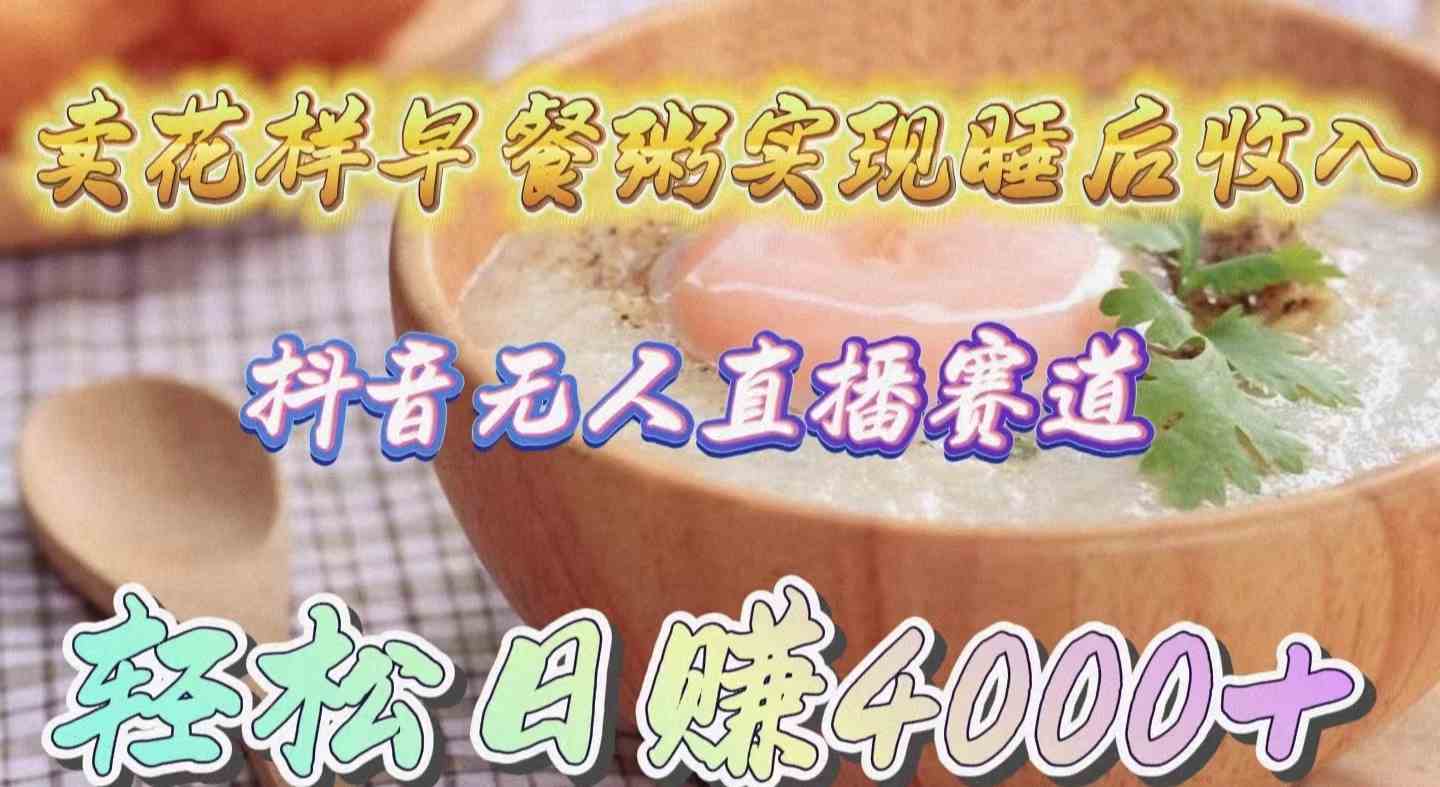 （9822期）卖花样早餐粥实现睡后收入！抖音无人直播新赛道，轻松日赚4000+网创项目-知识付费-在线课程-自媒体创业-网络副业-优利资源优利资源网