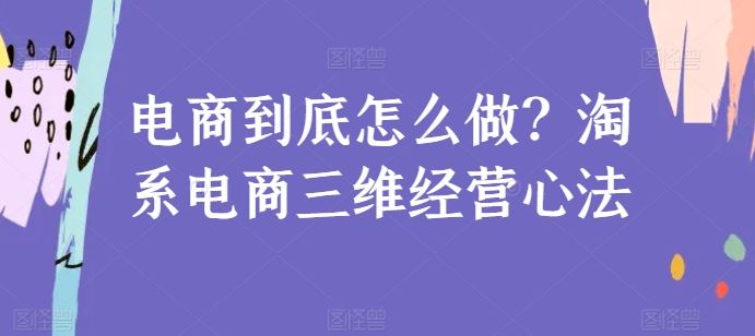 电商到底怎么做？淘系电商三维经营心法网创项目-知识付费-在线课程-自媒体创业-网络副业-优利资源优利资源网