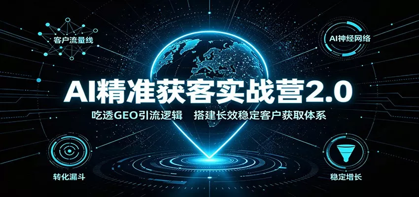 AI精准获客实战营2.0：吃透GEO引流逻辑，搭建长效稳定客户获取体系网创项目-知识付费-在线课程-自媒体创业-网络副业-优利资源优利资源网