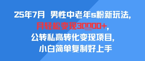 25年7月男性中老年s粉新玩法，月轻松变现3W+，公转私高转化变现项目，小白简单复制好上手网创项目-知识付费-在线课程-自媒体创业-网络副业-优利资源优利资源网