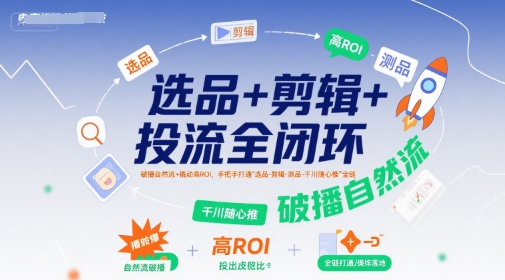 选品+剪辑+投流全闭环，破播自然流+撬动高ROI，手把手打通“选品-剪辑-测品-千川随心推”全链网创项目-知识付费-在线课程-自媒体创业-网络副业-优利资源优利资源网