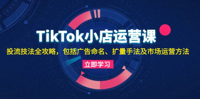 （13063期）TikTok小店运营课：投流技法全攻略，包括广告命名 扩量手法及市场运营方法网创项目-知识付费-在线课程-自媒体创业-网络副业-优利资源优利资源网