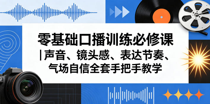 零基础口播训练必修课｜声音、镜头感、表达节奏、气场自信全套手把手教学网创项目-知识付费-在线课程-自媒体创业-网络副业-优利资源优利资源网