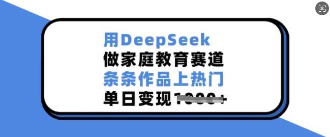 用DeepSeek做家庭教育赛道，条条作品上热门，单日变现多张网创项目-知识付费-在线课程-自媒体创业-网络副业-优利资源优利资源网