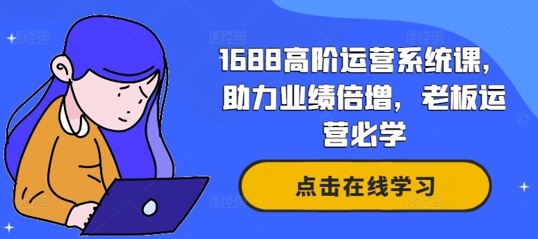 1688高阶运营系统课，助力业绩倍增，老板运营必学网创项目-知识付费-在线课程-自媒体创业-网络副业-优利资源优利资源网