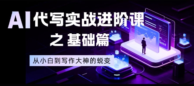 AI代写实战进阶课之基础篇，从小白到写作大神的蜕变【揭秘】网创项目-知识付费-在线课程-自媒体创业-网络副业-优利资源优利资源网