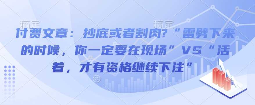 付费文章：抄底或者割肉?“雷劈下来的时候，你一定要在现场”VS“活着，才有资格继续下注”网创项目-知识付费-在线课程-自媒体创业-网络副业-优利资源优利资源网