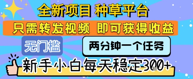 全新项目 种草平台 只需要转发任务视频 即可获得收益 新手小白每天稳定3张+【揭秘】网创项目-知识付费-在线课程-自媒体创业-网络副业-优利资源优利资源网