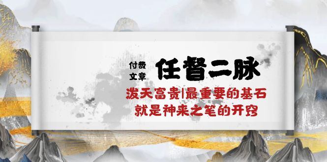 （10659期）某付费文章《任督 二脉 泼天富贵|最重要的基石 就是神来之笔的开窍|万字》网创项目-知识付费-在线课程-自媒体创业-网络副业-优利资源优利资源网