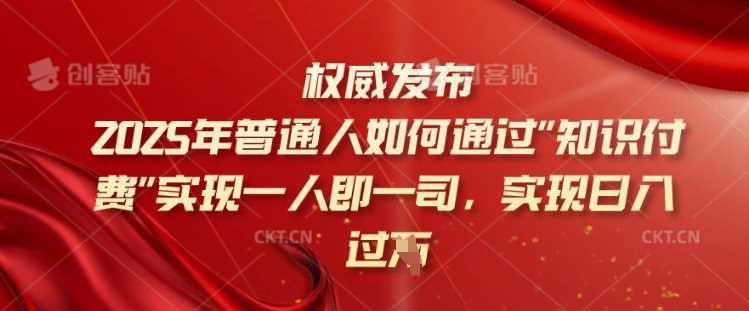 2025年普通人如何通过知识付费实现一人即一司，实现日入过千【揭秘】网创项目-知识付费-在线课程-自媒体创业-网络副业-优利资源优利资源网